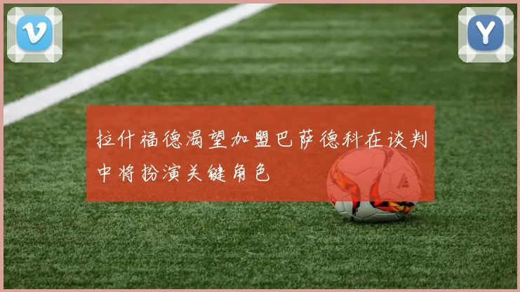 拉什福德渴望加盟巴萨德科在谈判中将扮演关键角色