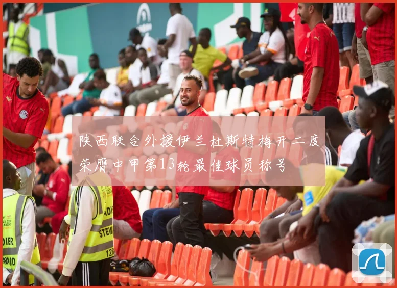 陕西联合外援伊兰杜斯特梅开二度荣膺中甲第13轮最佳球员称号