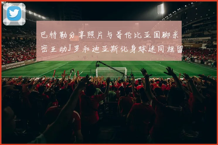 巴特勒分享照片与哥伦比亚国脚亲密互动J罗和迪亚斯化身球迷同框留念