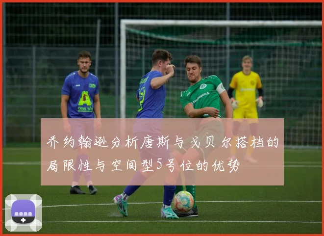 乔约翰逊分析唐斯与戈贝尔搭档的局限性与空间型5号位的优势