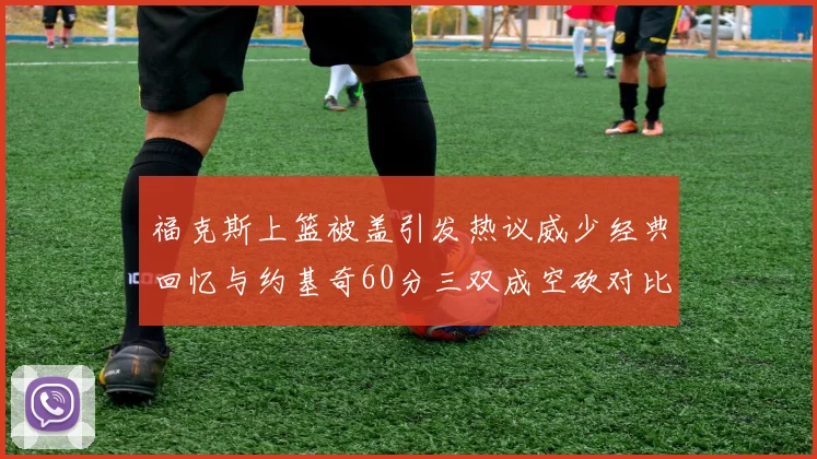福克斯上篮被盖引发热议威少经典回忆与约基奇60分三双成空砍对比