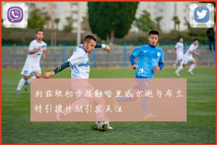 利兹联初步接触哈里威尔逊与布兰特引援计划引发关注