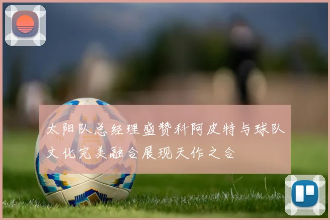 太阳队总经理盛赞科阿皮特与球队文化完美融合展现天作之合