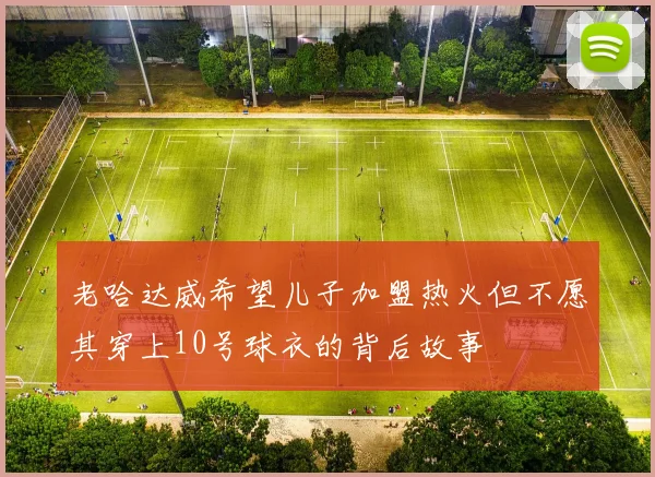 老哈达威希望儿子加盟热火但不愿其穿上10号球衣的背后故事