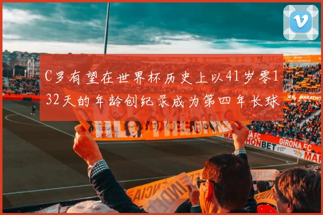 C罗有望在世界杯历史上以41岁零132天的年龄创纪录成为第四年长球员