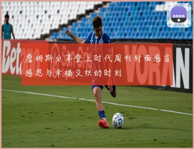 詹姆斯分享登上时代周刊封面感言感恩与幸福交织的时刻