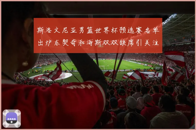 斯洛文尼亚男篮世界杯预选赛名单出炉东契奇和海斯双双缺席引关注
