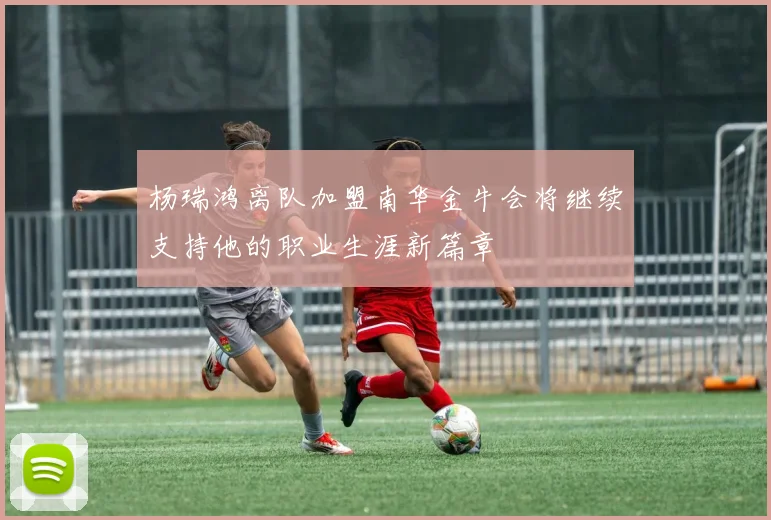 杨瑞鸿离队加盟南华金牛会将继续支持他的职业生涯新篇章