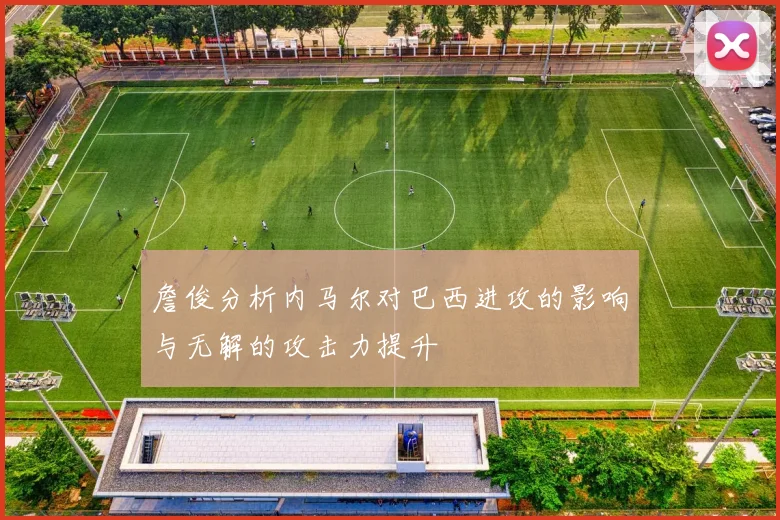 詹俊分析内马尔对巴西进攻的影响与无解的攻击力提升