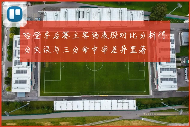 哈登季后赛主客场表现对比分析得分失误与三分命中率差异显著