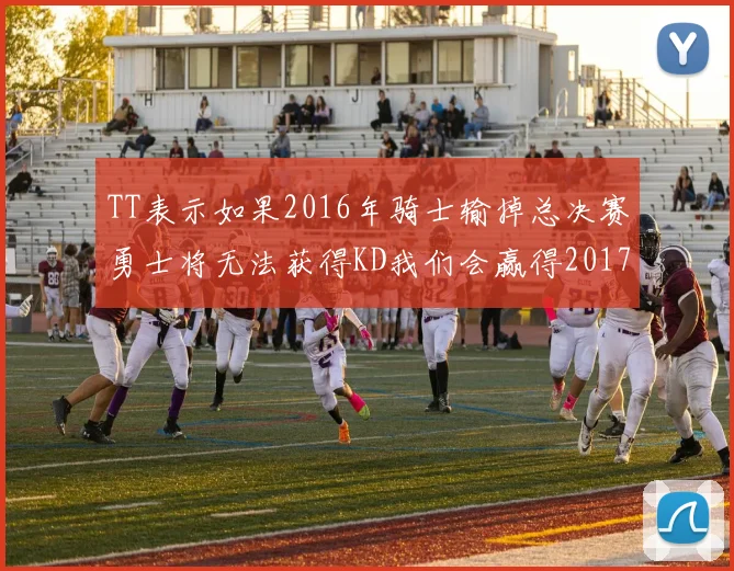 TT表示如果2016年骑士输掉总决赛勇士将无法获得KD我们会赢得2017和2018年总冠军
