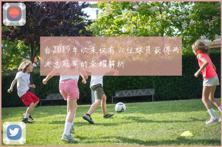 自2019年以来仅有六位球员获得两次总冠军的荣耀解析